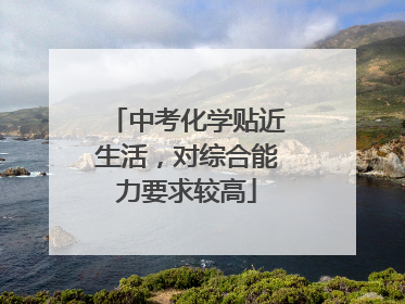 中考化学贴近生活，对综合能力要求较高