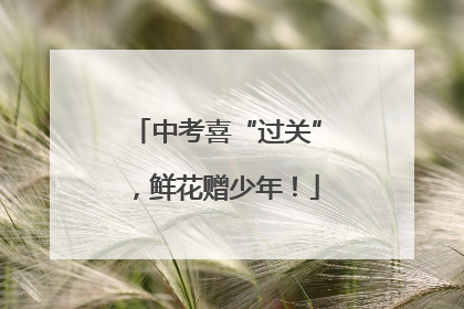 中考喜“过关”，鲜花赠少年！