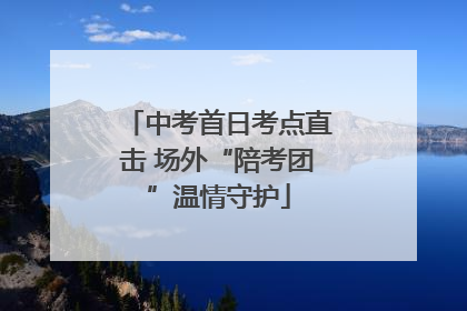 中考首日考点直击 场外“陪考团”温情守护