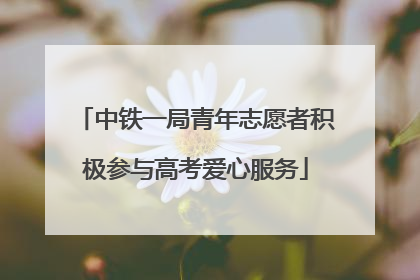 中铁一局青年志愿者积极参与高考爱心服务