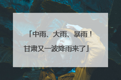 中雨、大雨、暴雨！甘肃又一波降雨来了