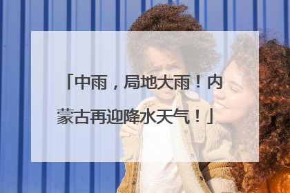 中雨，局地大雨！内蒙古再迎降水天气！
