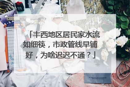 丰西地区居民家水流如细筷，市政管线早铺好，为啥迟迟不通？