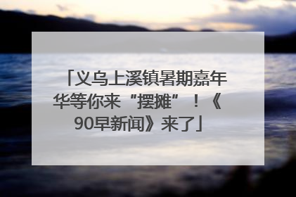 义乌上溪镇暑期嘉年华等你来“摆摊”！《90早新闻》来了