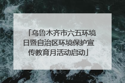 乌鲁木齐市六五环境日暨自治区环境保护宣传教育月活动启动