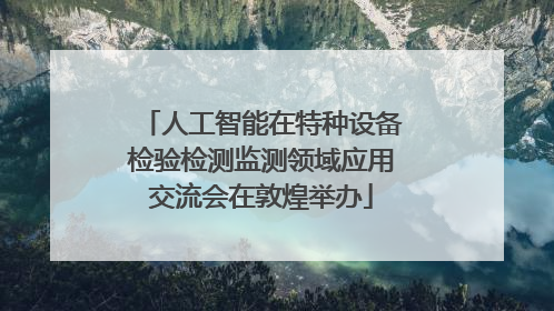 人工智能在特种设备检验检测监测领域应用交流会在敦煌举办