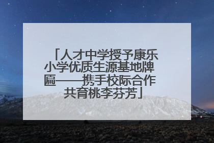 人才中学授予康乐小学优质生源基地牌匾——携手校际合作  共育桃李芬芳