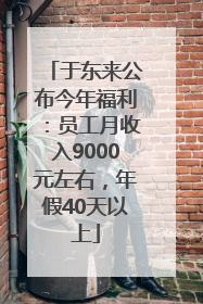 于东来公布今年福利：员工月收入9000元左右，年假40天以上
