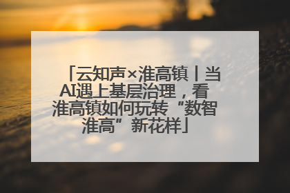 云知声×淮高镇丨当AI遇上基层治理，看淮高镇如何玩转“数智淮高”新花样