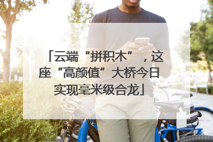 云端“拼积木”，这座“高颜值”大桥今日实现毫米级合龙