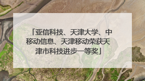 亚信科技、天津大学、中移动信息、天津移动荣获天津市科技进步一等奖