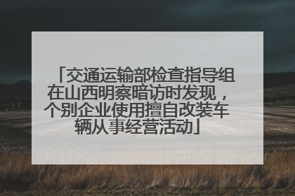 交通运输部检查指导组在山西明察暗访时发现，个别企业使用擅自改装车辆从事经营活动