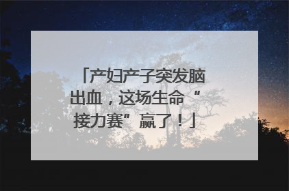 产妇产子突发脑出血，这场生命“接力赛”赢了！