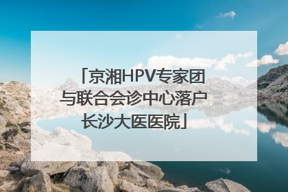京湘HPV专家团与联合会诊中心落户长沙大医医院