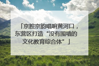 京腔京韵唱响黄河口，东营区打造“没有围墙的文化教育综合体”