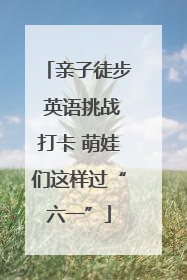 亲子徒步 英语挑战打卡 萌娃们这样过“六一”