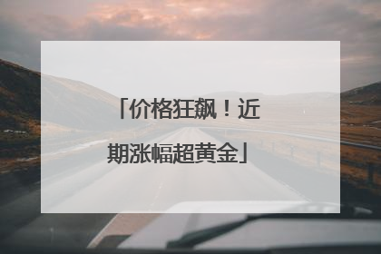 价格狂飙！近期涨幅超黄金
