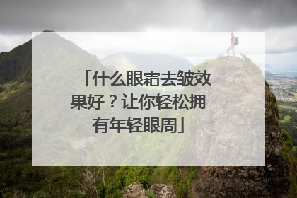 什么眼霜去皱效果好？让你轻松拥有年轻眼周