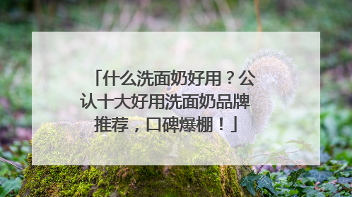 什么洗面奶好用？公认十大好用洗面奶品牌推荐，口碑爆棚！