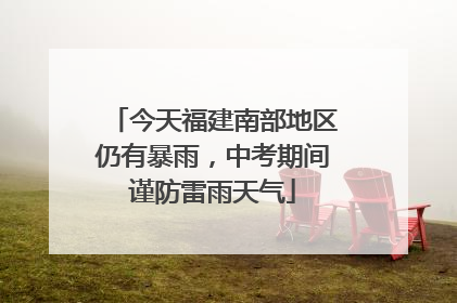今天福建南部地区仍有暴雨，中考期间谨防雷雨天气