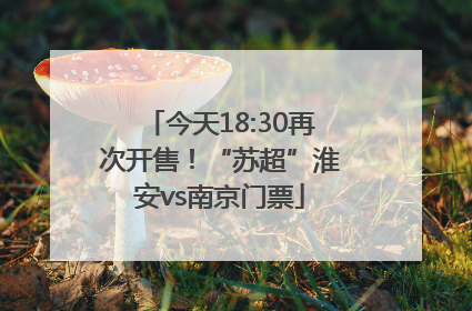 今天18:30再次开售！“苏超”淮安vs南京门票