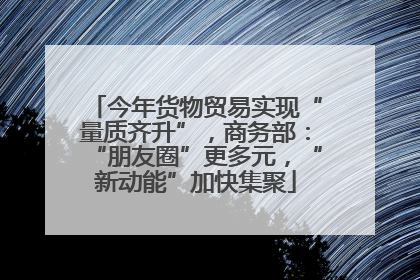 今年货物贸易实现“量质齐升”，商务部：“朋友圈”更多元，“新动能”加快集聚
