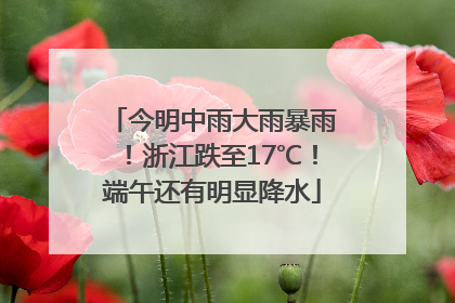 今明中雨大雨暴雨！浙江跌至17℃！端午还有明显降水