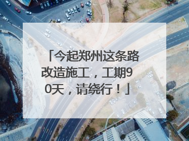 今起郑州这条路改造施工，工期90天，请绕行！