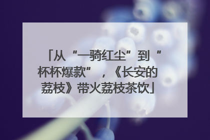 从“一骑红尘”到“杯杯爆款”，《长安的荔枝》带火荔枝茶饮