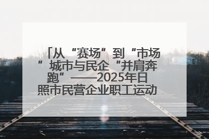 从“赛场”到“市场”城市与民企“并肩奔跑”——2025年日照市民营企业职工运动会亮点观察