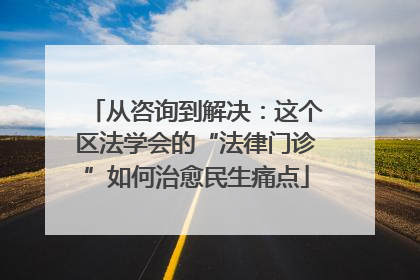 从咨询到解决：这个区法学会的“法律门诊”如何治愈民生痛点