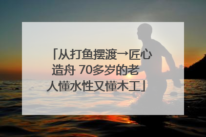 从打鱼摆渡→匠心造舟 70多岁的老人懂水性又懂木工