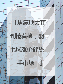 从满地丢弃到抢着捡，羽毛球涨价催热二手市场！