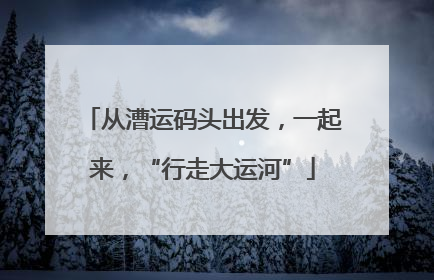 从漕运码头出发，一起来，“行走大运河”