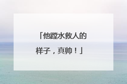 他蹚水救人的样子，真帅！