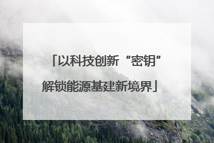 以科技创新“密钥”解锁能源基建新境界