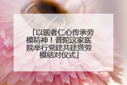 以医者仁心传承劳模精神！普陀这家医院举行党建共建暨劳模结对仪式