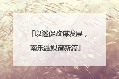 以巡促改谋发展，南乐融媒谱新篇