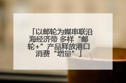 以邮轮为媒串联沿海经济带 多样“邮轮+”产品释放港口消费“增量”