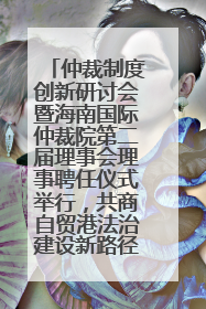 仲裁制度创新研讨会暨海南国际仲裁院第二届理事会理事聘任仪式举行，共商自贸港法治建设新路径