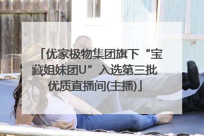 优家极物集团旗下“宝藏姐妹团U”入选第三批优质直播间(主播)