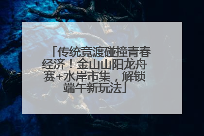 传统竞渡碰撞青春经济！金山山阳龙舟赛+水岸市集，解锁端午新玩法