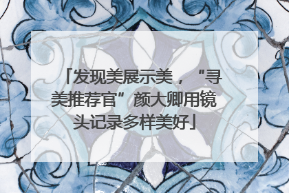 发现美展示美，“寻美推荐官”颜大卿用镜头记录多样美好
