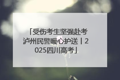 受伤考生坚强赴考 泸州民警暖心护送丨2025四川高考
