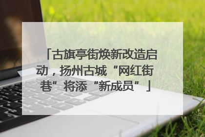 古旗亭街焕新改造启动，扬州古城“网红街巷”将添“新成员”