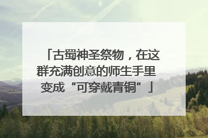 古蜀神圣祭物，在这群充满创意的师生手里变成“可穿戴青铜”