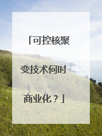 可控核聚变技术何时商业化？