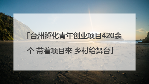 台州孵化青年创业项目420余个 带着项目来 乡村给舞台