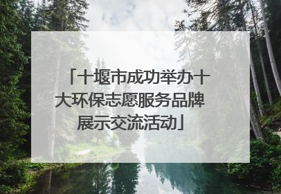 十堰市成功举办十大环保志愿服务品牌展示交流活动
