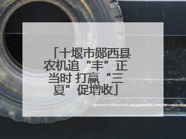 十堰市郧西县农机追“丰”正当时 打赢“三夏”促增收